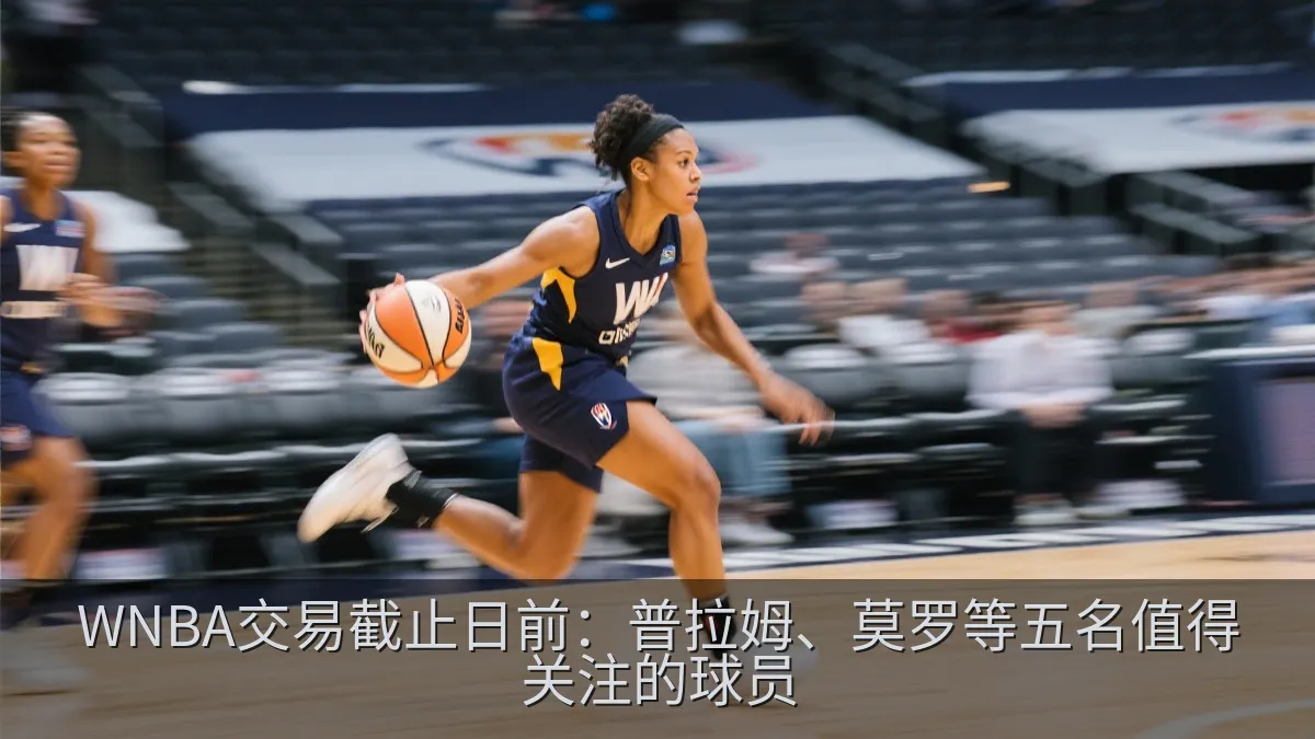 WNBA交易截止日前：普拉姆、莫罗等五名值得关注的球员